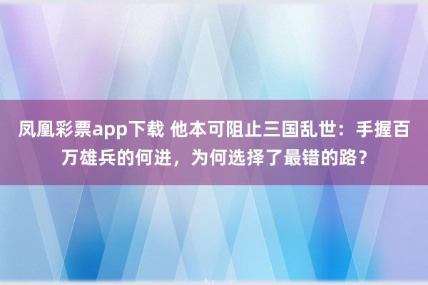 凤凰彩票app下载 他本可阻止三国乱世：手握百万雄兵的何进，为何选择了最错的路？