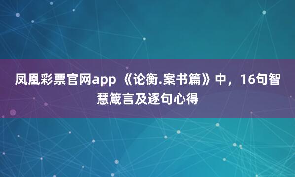 凤凰彩票官网app 《论衡.案书篇》中，16句智慧箴言及逐句心得