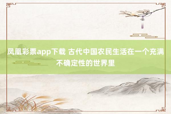 凤凰彩票app下载 古代中国农民生活在一个充满不确定性的世界里