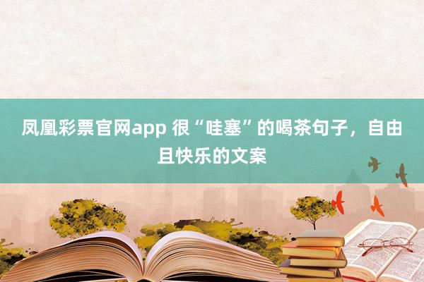 凤凰彩票官网app 很“哇塞”的喝茶句子，自由且快乐的文案