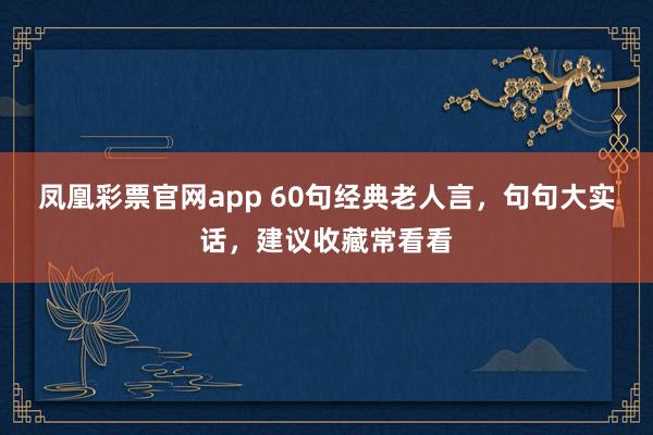 凤凰彩票官网app 60句经典老人言，句句大实话，建议收藏常看看