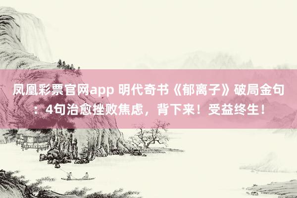 凤凰彩票官网app 明代奇书《郁离子》破局金句：4句治愈挫败焦虑，背下来！受益终生！