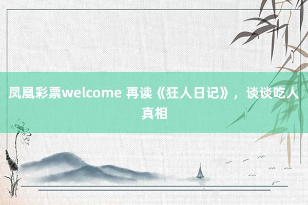 凤凰彩票welcome 再读《狂人日记》，谈谈吃人真相