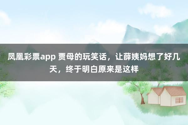 凤凰彩票app 贾母的玩笑话，让薛姨妈想了好几天，终于明白原来是这样