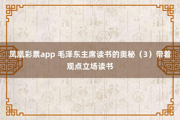 凤凰彩票app 毛泽东主席读书的奥秘（3）带着观点立场读书