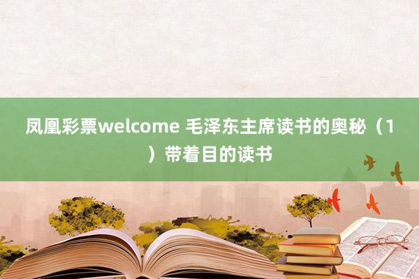 凤凰彩票welcome 毛泽东主席读书的奥秘（1）带着目的读书