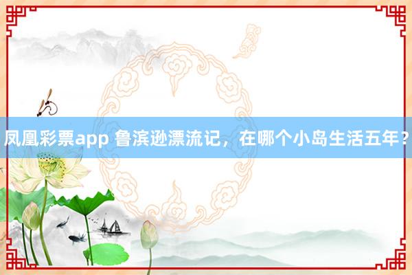 凤凰彩票app 鲁滨逊漂流记，在哪个小岛生活五年？