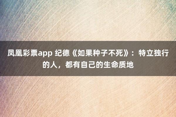 凤凰彩票app 纪德《如果种子不死》：特立独行的人，都有自己的生命质地