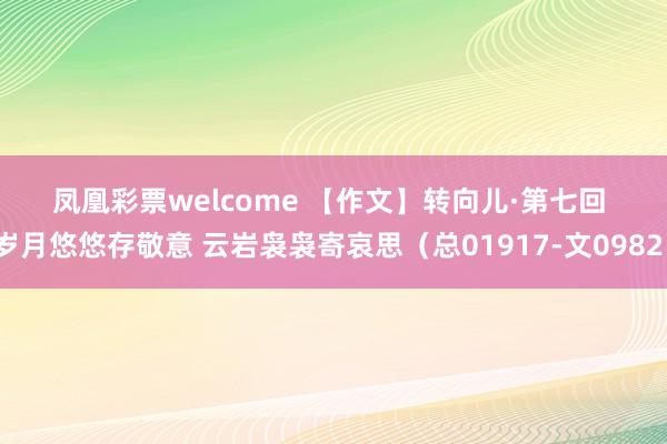 凤凰彩票welcome 【作文】转向儿·第七回 岁月悠悠存敬意 云岩袅袅寄哀思（总01917-文0982）