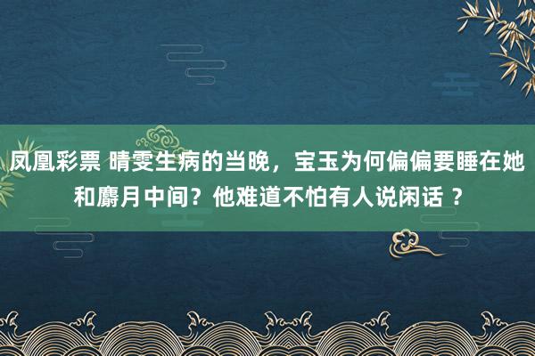 凤凰彩票 晴雯生病的当晚，宝玉为何偏偏要睡在她和麝月中间？他难道不怕有人说闲话 ？