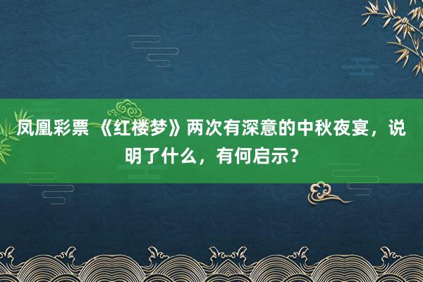 凤凰彩票 《红楼梦》两次有深意的中秋夜宴，说明了什么，有何启示？