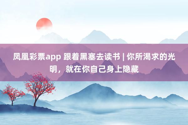 凤凰彩票app 跟着黑塞去读书 | 你所渴求的光明，就在你自己身上隐藏
