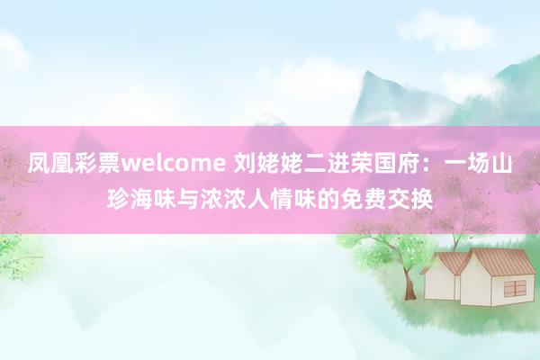 凤凰彩票welcome 刘姥姥二进荣国府：一场山珍海味与浓浓人情味的免费交换