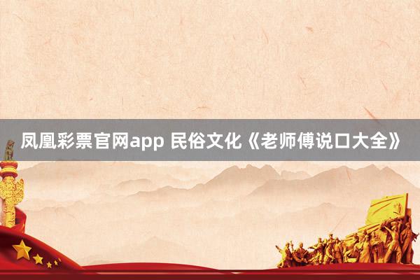 凤凰彩票官网app 民俗文化《老师傅说口大全》