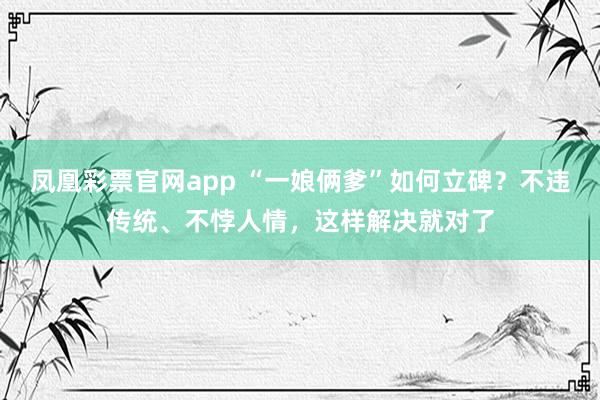 凤凰彩票官网app “一娘俩爹”如何立碑？不违传统、不悖人情，这样解决就对了