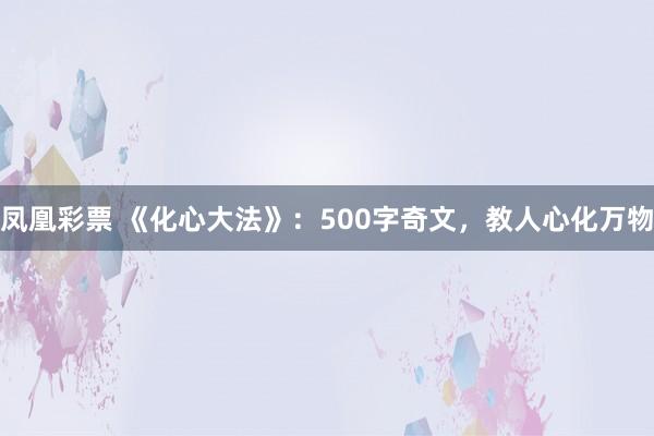 凤凰彩票 《化心大法》：500字奇文，教人心化万物