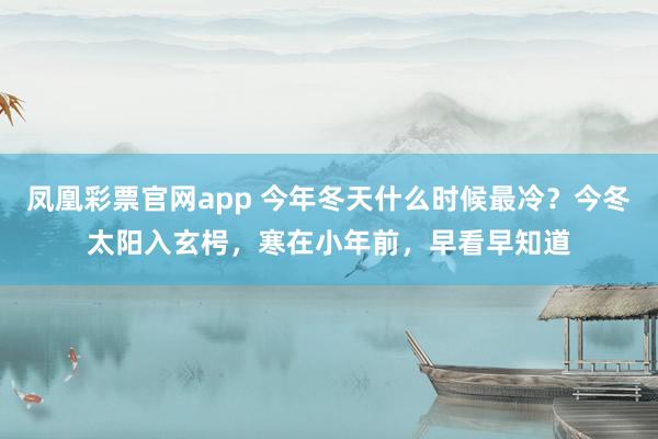 凤凰彩票官网app 今年冬天什么时候最冷？今冬太阳入玄枵，寒在小年前，早看早知道