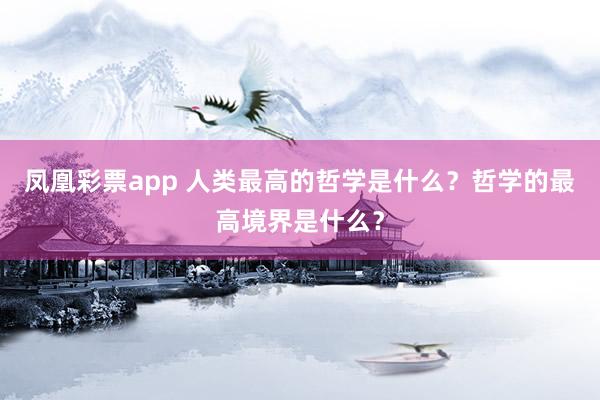 凤凰彩票app 人类最高的哲学是什么？哲学的最高境界是什么？