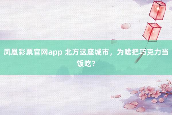 凤凰彩票官网app 北方这座城市，为啥把巧克力当饭吃？