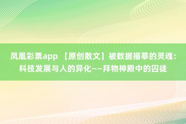凤凰彩票app 【原创散文】被数据描摹的灵魂：科技发展与人的异化——拜物神殿中的囚徒