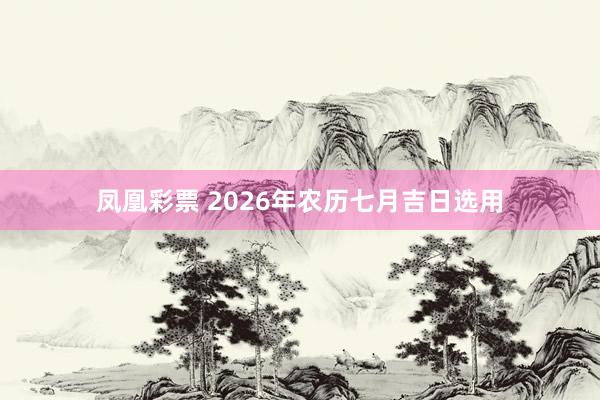 凤凰彩票 2026年农历七月吉日选用