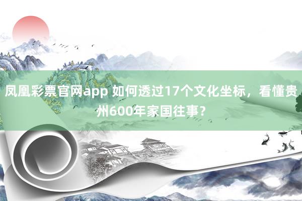 凤凰彩票官网app 如何透过17个文化坐标，看懂贵州600年家国往事？