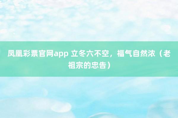 凤凰彩票官网app 立冬六不空，福气自然浓（老祖宗的忠告）