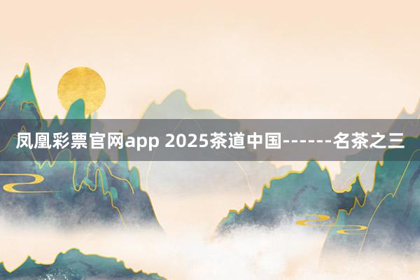 凤凰彩票官网app 2025茶道中国------名茶之三