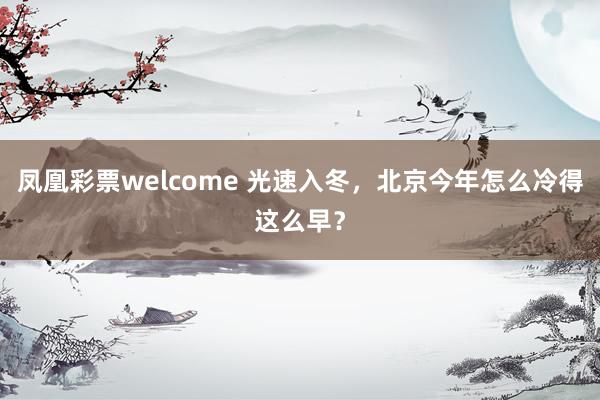 凤凰彩票welcome 光速入冬，北京今年怎么冷得这么早？