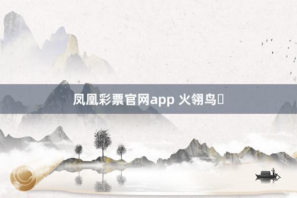 凤凰彩票官网app 火翎鸟‌