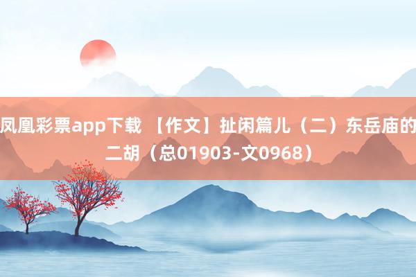 凤凰彩票app下载 【作文】扯闲篇儿（二）东岳庙的二胡（总01903-文0968）