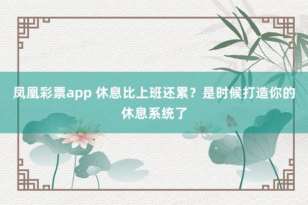 凤凰彩票app 休息比上班还累？是时候打造你的休息系统了