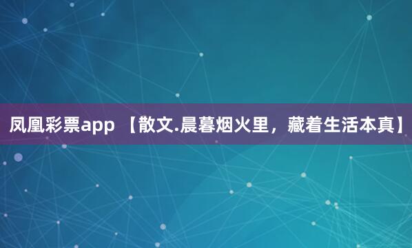 凤凰彩票app 【散文.晨暮烟火里，藏着生活本真】