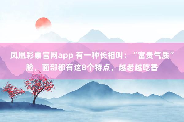 凤凰彩票官网app 有一种长相叫：“富贵气质”脸，面部都有这8个特点，越老越吃香