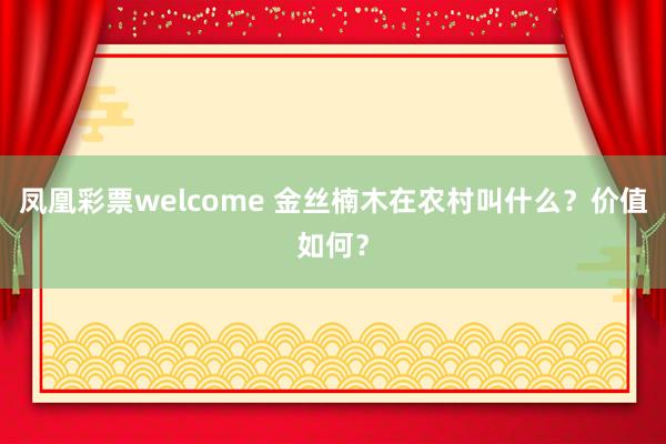 凤凰彩票welcome 金丝楠木在农村叫什么？价值如何？