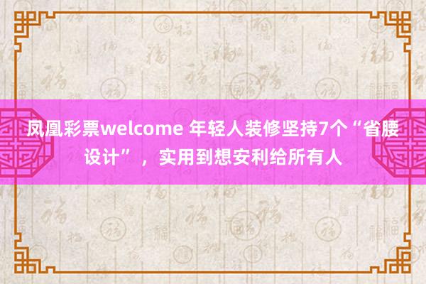 凤凰彩票welcome 年轻人装修坚持7个“省腰设计” ，实用到想安利给所有人