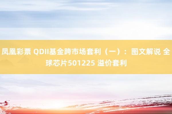 凤凰彩票 QDII基金跨市场套利（一）：图文解说 全球芯片501225 溢价套利