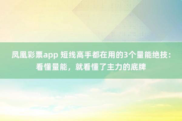 凤凰彩票app 短线高手都在用的3个量能绝技：看懂量能，就看懂了主力的底牌