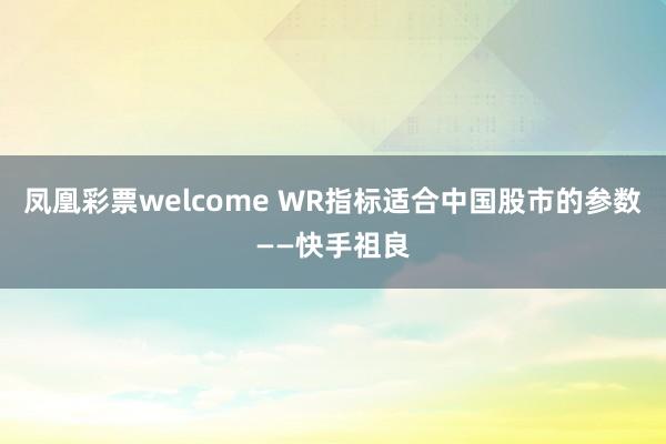 凤凰彩票welcome WR指标适合中国股市的参数——快手祖良