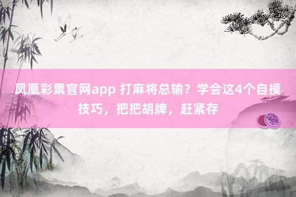 凤凰彩票官网app 打麻将总输？学会这4个自摸技巧，把把胡牌，赶紧存