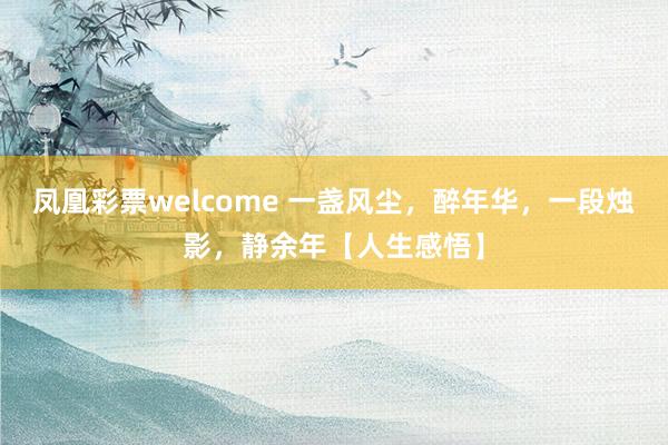 凤凰彩票welcome 一盏风尘，醉年华，一段烛影，静余年【人生感悟】