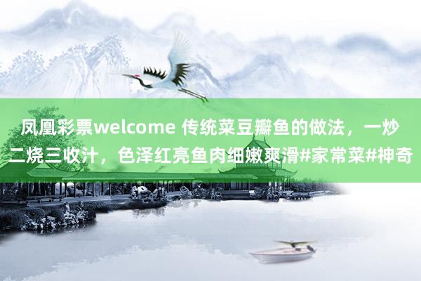 凤凰彩票welcome 传统菜豆瓣鱼的做法，一炒二烧三收汁，色泽红亮鱼肉细嫩爽滑#家常菜#神奇