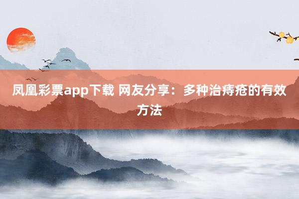 凤凰彩票app下载 网友分享：多种治痔疮的有效方法