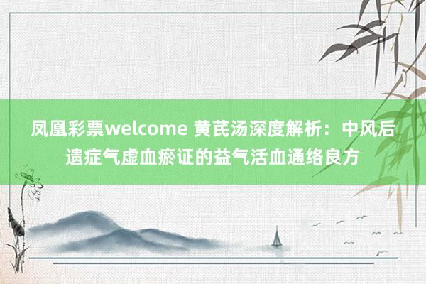 凤凰彩票welcome 黄芪汤深度解析：中风后遗症气虚血瘀证的益气活血通络良方