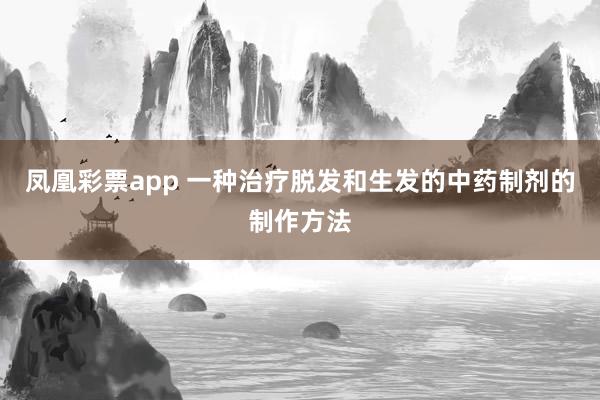 凤凰彩票app 一种治疗脱发和生发的中药制剂的制作方法