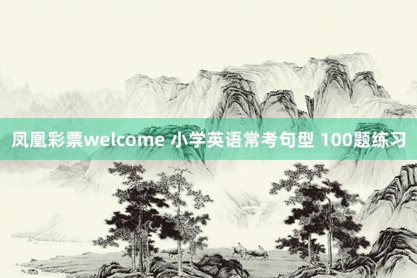 凤凰彩票welcome 小学英语常考句型 100题练习