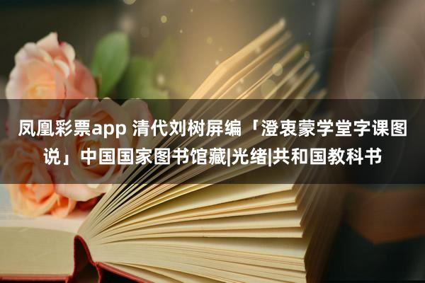 凤凰彩票app 清代刘树屏编「澄衷蒙学堂字课图说」中国国家图书馆藏|光绪|共和国教科书