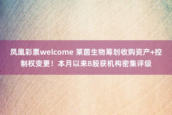 凤凰彩票welcome 莱茵生物筹划收购资产+控制权变更！本月以来8股获机构密集评级