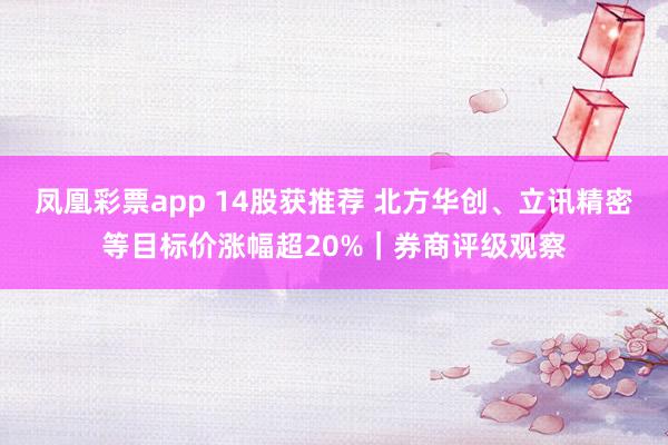凤凰彩票app 14股获推荐 北方华创、立讯精密等目标价涨幅超20%｜券商评级观察