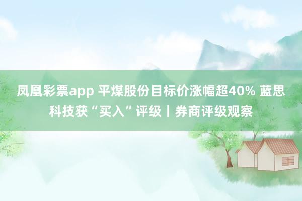 凤凰彩票app 平煤股份目标价涨幅超40% 蓝思科技获“买入”评级丨券商评级观察